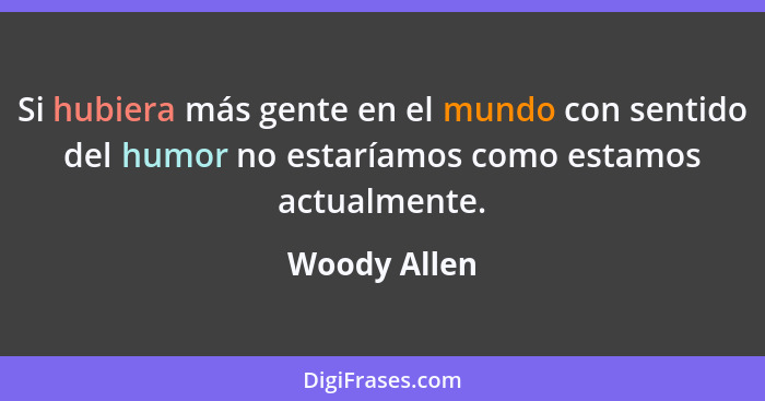 Si hubiera más gente en el mundo con sentido del humor no estaríamos como estamos actualmente.... - Woody Allen