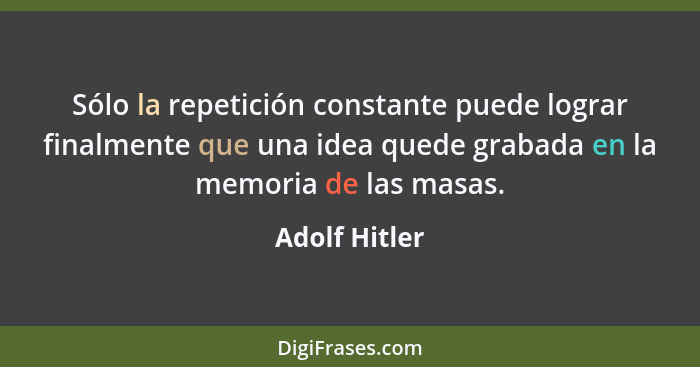 Sólo la repetición constante puede lograr finalmente que una idea quede grabada en la memoria de las masas.... - Adolf Hitler