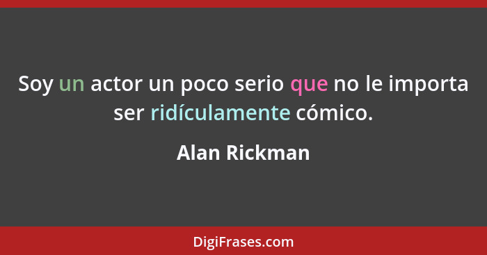 Soy un actor un poco serio que no le importa ser ridículamente cómico.... - Alan Rickman