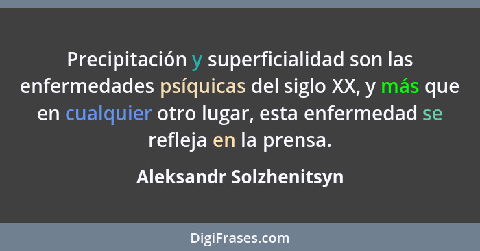 Precipitación y superficialidad son las enfermedades psíquicas del siglo XX, y más que en cualquier otro lugar, esta enfermed... - Aleksandr Solzhenitsyn