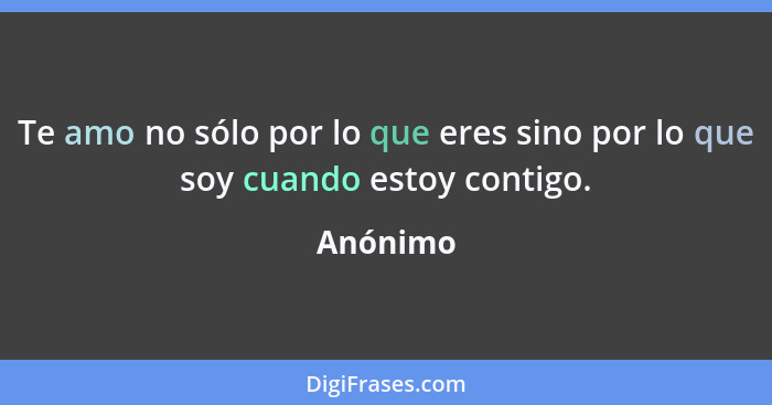 Te amo no sólo por lo que eres sino por lo que soy cuando estoy contigo.... - Anónimo