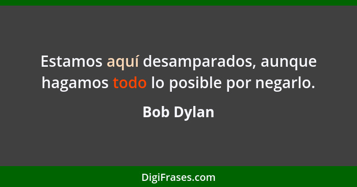 Estamos aquí desamparados, aunque hagamos todo lo posible por negarlo.... - Bob Dylan