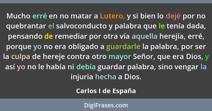 Mucho erré en no matar a Lutero, y si bien lo dejé por no quebrantar el salvoconducto y palabra que le tenía dada, pensando de re... - Carlos I de España