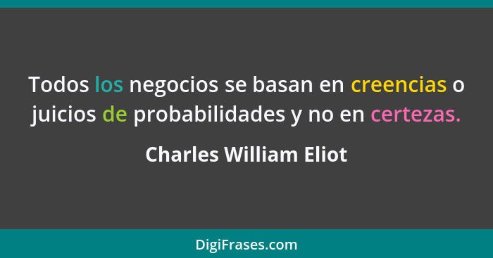 Todos los negocios se basan en creencias o juicios de probabilidades y no en certezas.... - Charles William Eliot