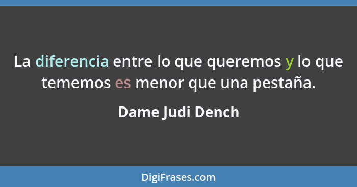 La diferencia entre lo que queremos y lo que tememos es menor que una pestaña.... - Dame Judi Dench