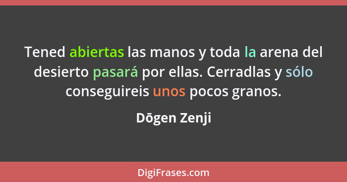 Tened abiertas las manos y toda la arena del desierto pasará por ellas. Cerradlas y sólo conseguireis unos pocos granos.... - Dōgen Zenji