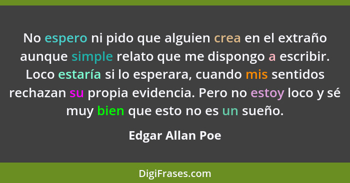 No espero ni pido que alguien crea en el extraño aunque simple relato que me dispongo a escribir. Loco estaría si lo esperara, cuand... - Edgar Allan Poe