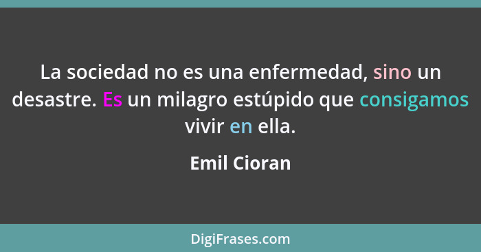 La sociedad no es una enfermedad, sino un desastre. Es un milagro estúpido que consigamos vivir en ella.... - Emil Cioran