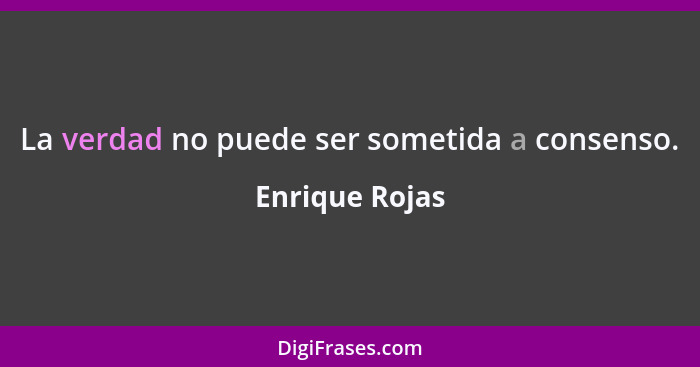 La verdad no puede ser sometida a consenso.... - Enrique Rojas