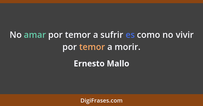 No amar por temor a sufrir es como no vivir por temor a morir.... - Ernesto Mallo