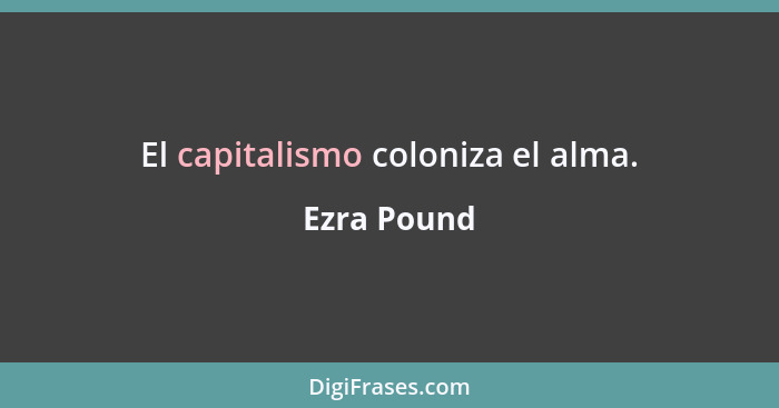 El capitalismo coloniza el alma.... - Ezra Pound