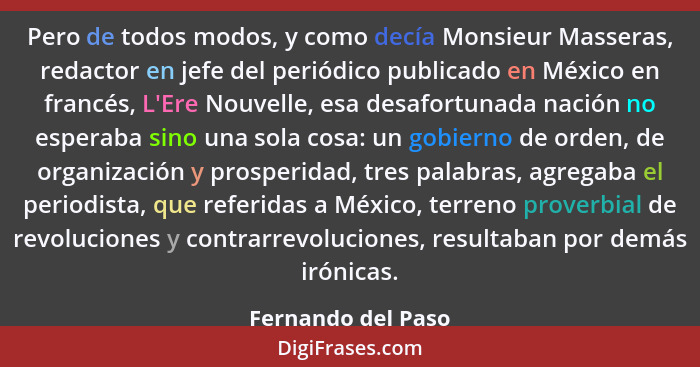 Pero de todos modos, y como decía Monsieur Masseras, redactor en jefe del periódico publicado en México en francés, L'Ere Nouvelle... - Fernando del Paso