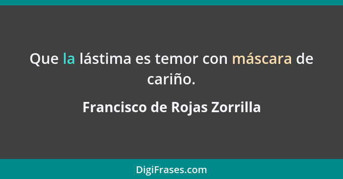 Que la lástima es temor con máscara de cariño.... - Francisco de Rojas Zorrilla