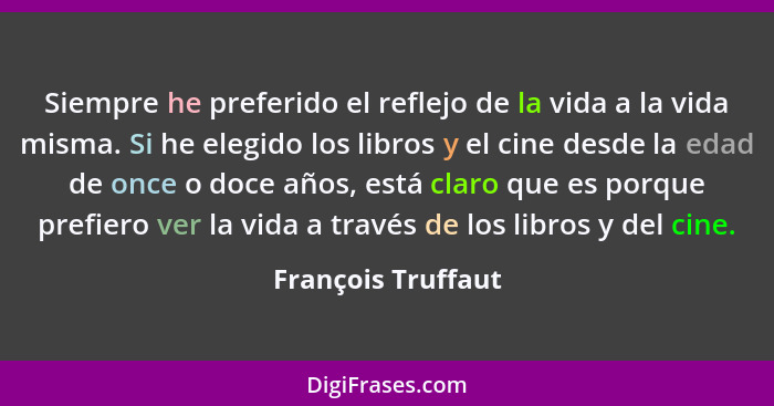 Siempre he preferido el reflejo de la vida a la vida misma. Si he elegido los libros y el cine desde la edad de once o doce años,... - François Truffaut