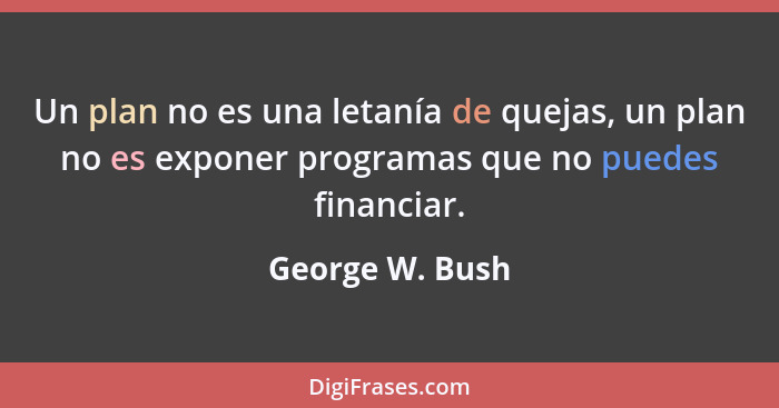 Un plan no es una letanía de quejas, un plan no es exponer programas que no puedes financiar.... - George W. Bush