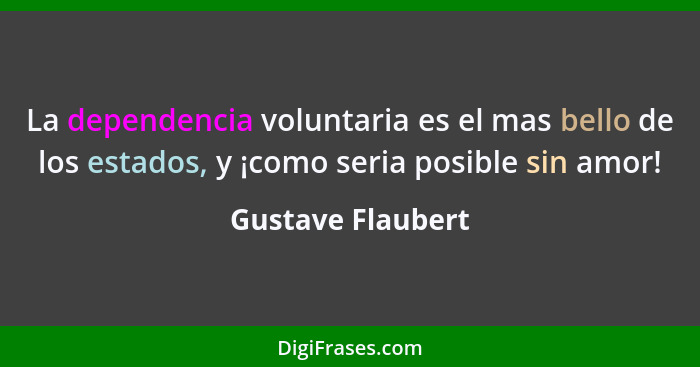 La dependencia voluntaria es el mas bello de los estados, y ¡como seria posible sin amor!... - Gustave Flaubert