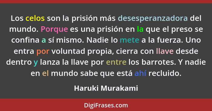 Los celos son la prisión más desesperanzadora del mundo. Porque es una prisión en la que el preso se confina a sí mismo. Nadie lo me... - Haruki Murakami