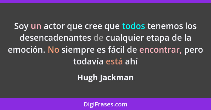 Soy un actor que cree que todos tenemos los desencadenantes de cualquier etapa de la emoción. No siempre es fácil de encontrar, pero to... - Hugh Jackman