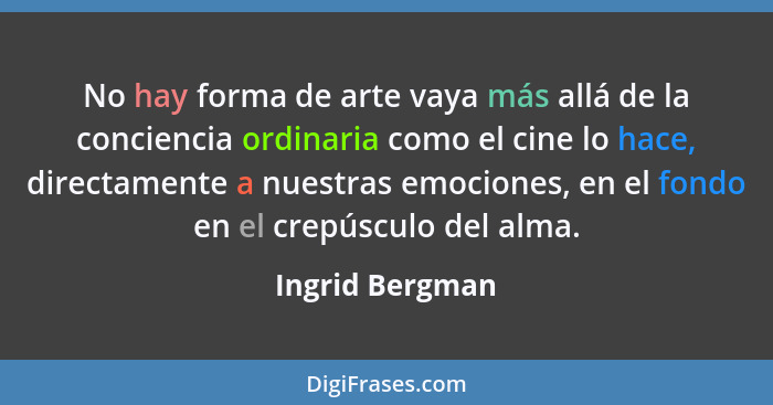 No hay forma de arte vaya más allá de la conciencia ordinaria como el cine lo hace, directamente a nuestras emociones, en el fondo en... - Ingrid Bergman