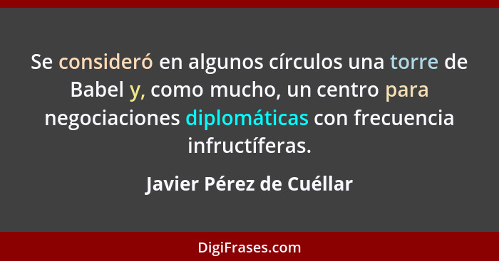 Se consideró en algunos círculos una torre de Babel y, como mucho, un centro para negociaciones diplomáticas con frecuencia... - Javier Pérez de Cuéllar