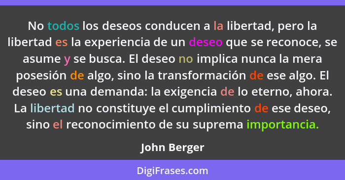 No todos los deseos conducen a la libertad, pero la libertad es la experiencia de un deseo que se reconoce, se asume y se busca. El dese... - John Berger