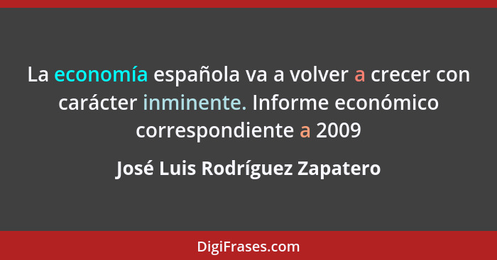 La economía española va a volver a crecer con carácter inminente. Informe económico correspondiente a 2009... - José Luis Rodríguez Zapatero