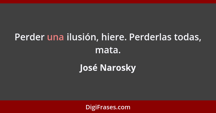 Perder una ilusión, hiere. Perderlas todas, mata.... - José Narosky