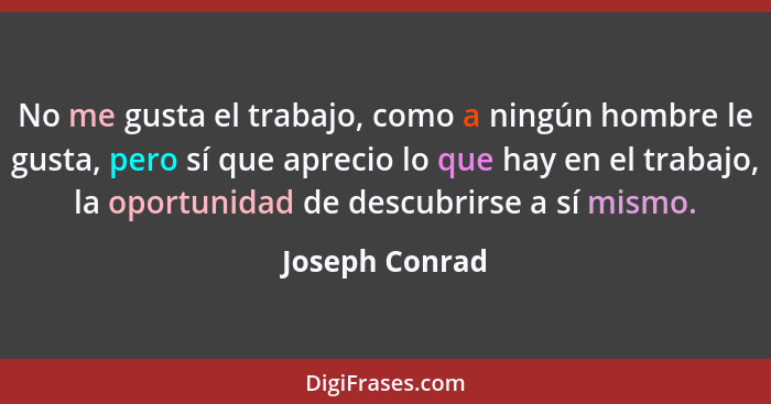 No me gusta el trabajo, como a ningún hombre le gusta, pero sí que aprecio lo que hay en el trabajo, la oportunidad de descubrirse a s... - Joseph Conrad
