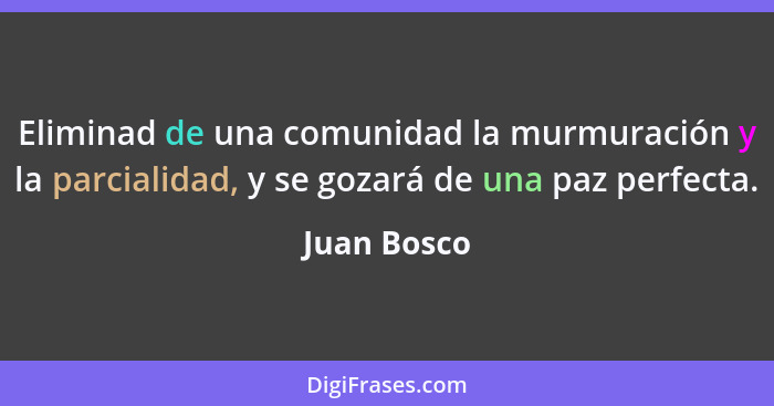 Eliminad de una comunidad la murmuración y la parcialidad, y se gozará de una paz perfecta.... - Juan Bosco