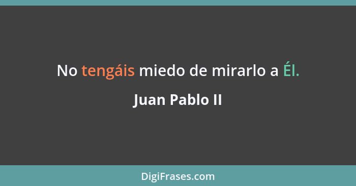 No tengáis miedo de mirarlo a Él.... - Juan Pablo II