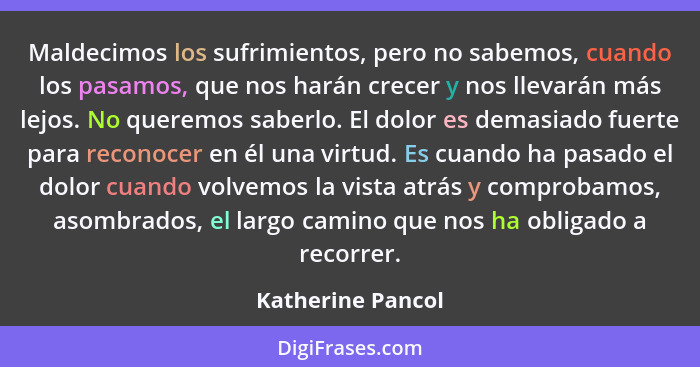 Maldecimos los sufrimientos, pero no sabemos, cuando los pasamos, que nos harán crecer y nos llevarán más lejos. No queremos saberl... - Katherine Pancol