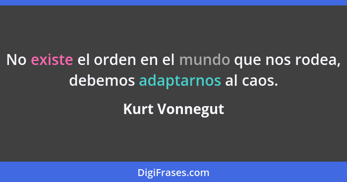 No existe el orden en el mundo que nos rodea, debemos adaptarnos al caos.... - Kurt Vonnegut