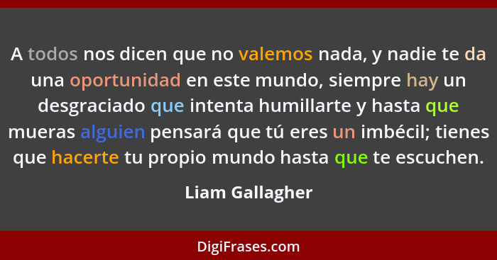 A todos nos dicen que no valemos nada, y nadie te da una oportunidad en este mundo, siempre hay un desgraciado que intenta humillarte... - Liam Gallagher