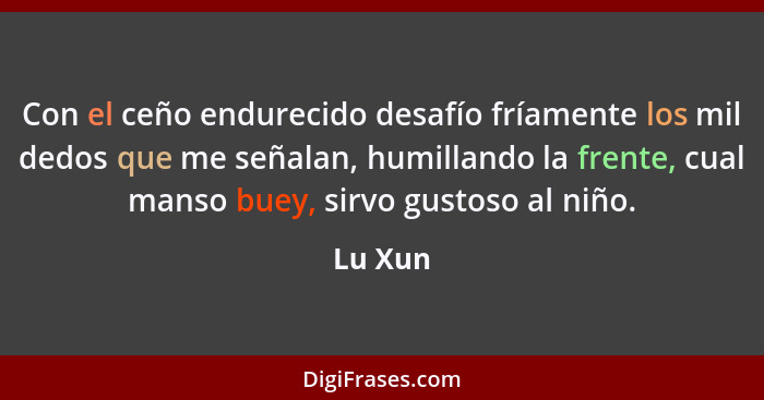 Con el ceño endurecido desafío fríamente los mil dedos que me señalan, humillando la frente, cual manso buey, sirvo gustoso al niño.... - Lu Xun