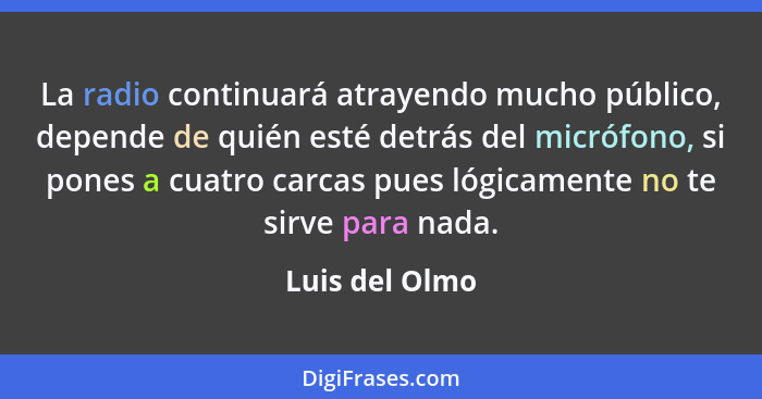 La radio continuará atrayendo mucho público, depende de quién esté detrás del micrófono, si pones a cuatro carcas pues lógicamente no... - Luis del Olmo