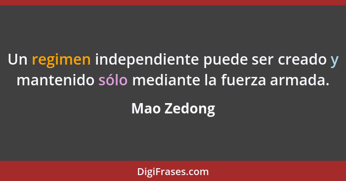 Un regimen independiente puede ser creado y mantenido sólo mediante la fuerza armada.... - Mao Zedong