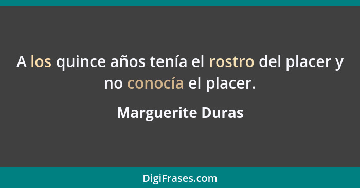 A los quince años tenía el rostro del placer y no conocía el placer.... - Marguerite Duras