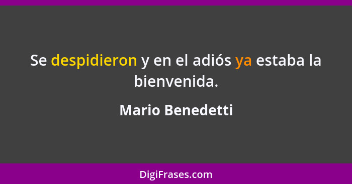 Se despidieron y en el adiós ya estaba la bienvenida.... - Mario Benedetti