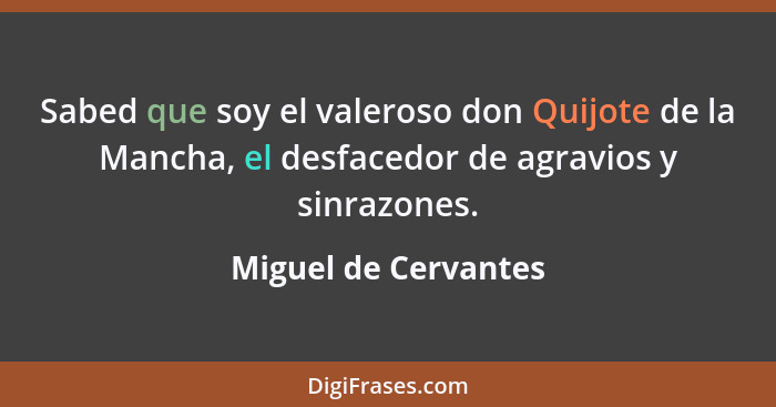 Sabed que soy el valeroso don Quijote de la Mancha, el desfacedor de agravios y sinrazones.... - Miguel de Cervantes