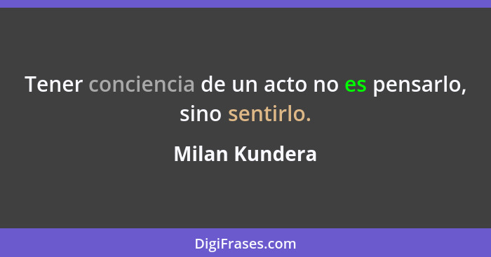 Tener conciencia de un acto no es pensarlo, sino sentirlo.... - Milan Kundera
