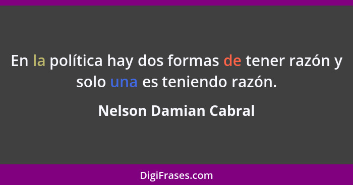 En la política hay dos formas de tener razón y solo una es teniendo razón.... - Nelson Damian Cabral