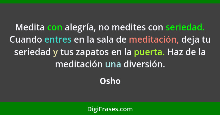 Medita con alegría, no medites con seriedad. Cuando entres en la sala de meditación, deja tu seriedad y tus zapatos en la puerta. Haz de la med... - Osho