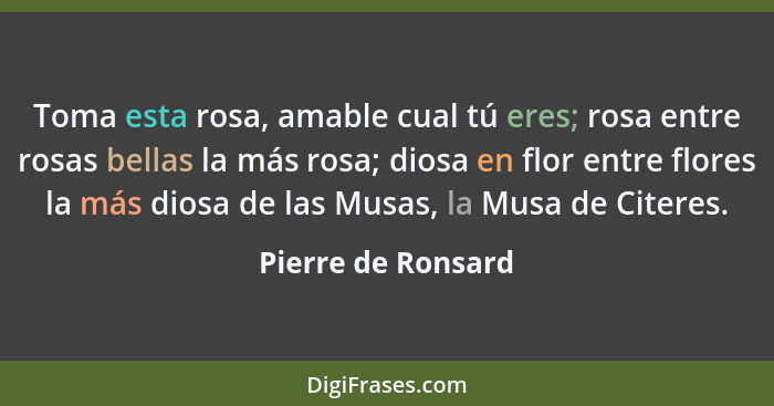 Toma esta rosa, amable cual tú eres; rosa entre rosas bellas la más rosa; diosa en flor entre flores la más diosa de las Musas, la... - Pierre de Ronsard