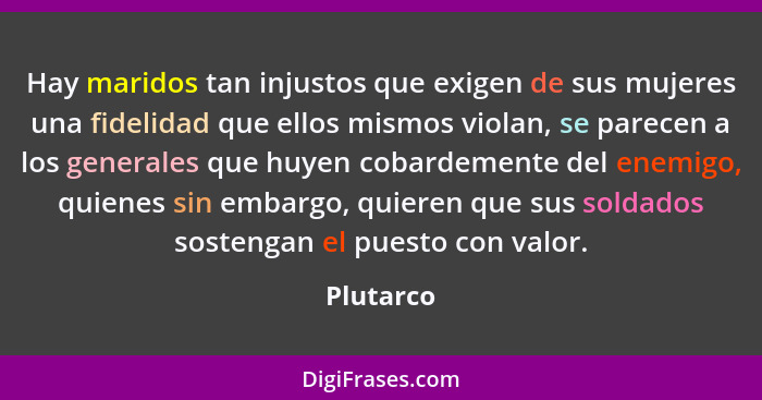 Hay maridos tan injustos que exigen de sus mujeres una fidelidad que ellos mismos violan, se parecen a los generales que huyen cobardemente... - Plutarco