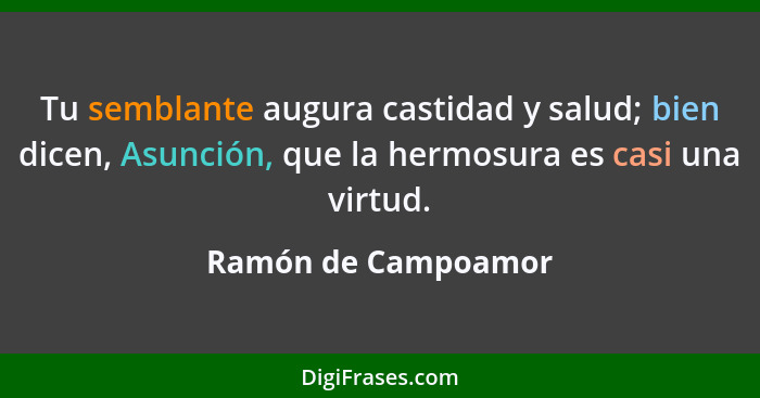 Tu semblante augura castidad y salud; bien dicen, Asunción, que la hermosura es casi una virtud.... - Ramón de Campoamor