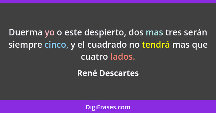 Duerma yo o este despierto, dos mas tres serán siempre cinco, y el cuadrado no tendrá mas que cuatro lados.... - René Descartes