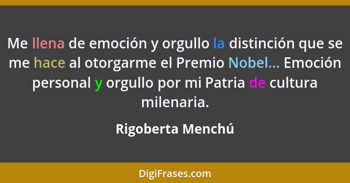 Me llena de emoción y orgullo la distinción que se me hace al otorgarme el Premio Nobel... Emoción personal y orgullo por mi Patria... - Rigoberta Menchú