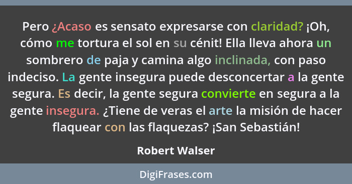 Pero ¿Acaso es sensato expresarse con claridad? ¡Oh, cómo me tortura el sol en su cénit! Ella lleva ahora un sombrero de paja y camina... - Robert Walser