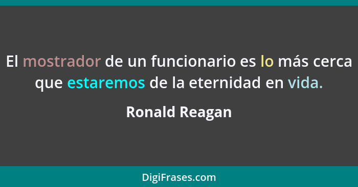 El mostrador de un funcionario es lo más cerca que estaremos de la eternidad en vida.... - Ronald Reagan