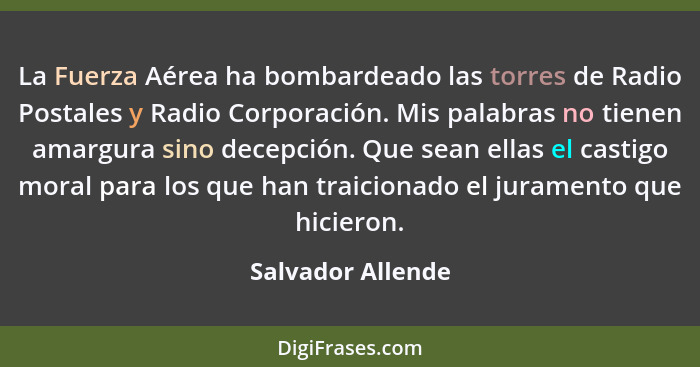 La Fuerza Aérea ha bombardeado las torres de Radio Postales y Radio Corporación. Mis palabras no tienen amargura sino decepción. Qu... - Salvador Allende